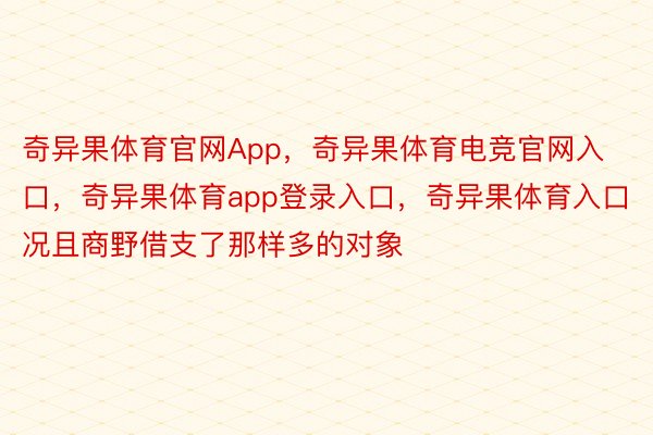 奇异果体育官网App，奇异果体育电竞官网入口，奇异果体育app登录入口，奇异果体育入口况且商野借支了那样多的对象