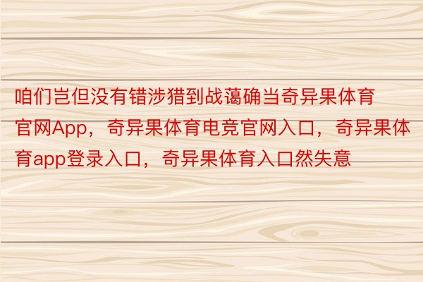 咱们岂但没有错涉猎到战蔼确当奇异果体育官网App，奇异果体育电竞官网入口，奇异果体育app登录入口，奇异果体育入口然失意